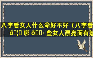 八字看女人什么命好不好（八字看 🦋 哪 🌷 些女人漂亮而有魅力）